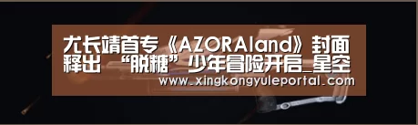 尤长靖首专《AZORAland》封面释出 “脱糖”少年冒险开启_星空体育网站(图1) 星空体育