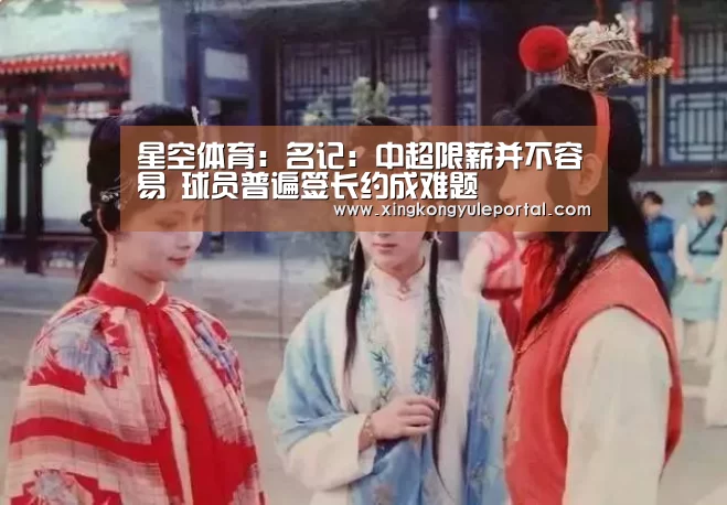 星空体育:名记:中超限薪并不容易 球员普遍签长约成难题(图2) 星空体育:名记:中超限薪并不容易 球员普遍签长约成难题(图2)