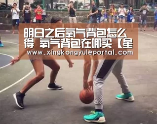 明日之后氧气背包怎么得 氧气背包在哪买【星空娱乐】(图1) 明日之后氧气背包怎么得 氧气背包在哪买【星空娱乐】(图1)