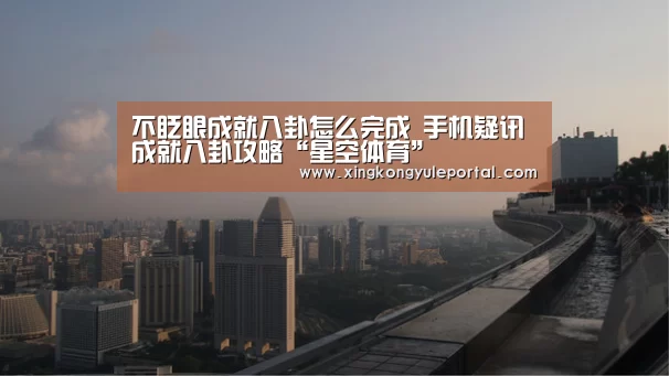 不眨眼成就八卦怎么完成 手机疑讯成就八卦攻略“星空体育”(图2) 不眨眼成就八卦怎么完成 手机疑讯成就八卦攻略“星空体育”(图2)