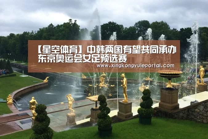 【星空体育】中韩两国有望共同承办 东京奥运会女足预选赛(图1) 星空体育