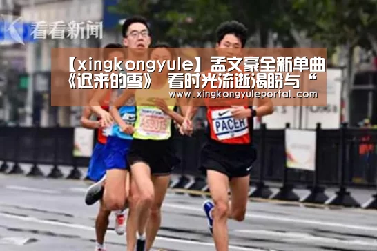 【xingkongyule】孟文豪全新单曲《迟来的雪》 看时光流逝渴盼与“雪”有个约会(图3) 星空体育网站