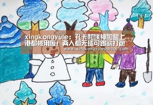 xingkongyule:孔卡和埃神加盟上港都被用废!两人都无球可踢欲打包去鲁能!(图1) 星空体育网站